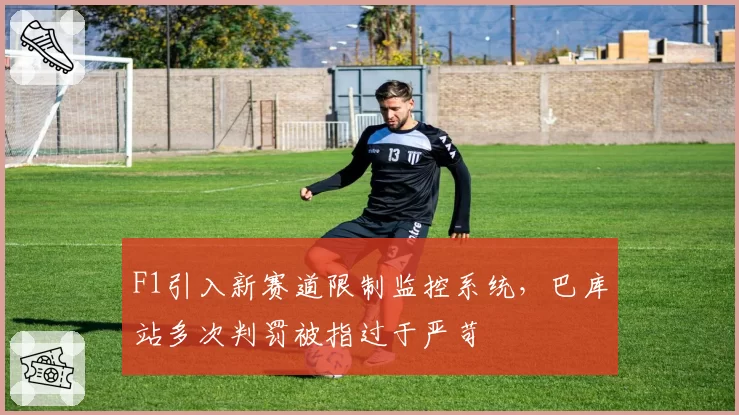 F1引入新赛道限制监控系统，巴库站多次判罚被指过于严苛