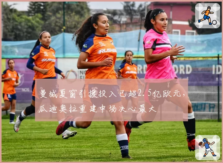 曼城夏窗引援投入已超2.5亿欧元,瓜迪奥拉重建中场决心最大