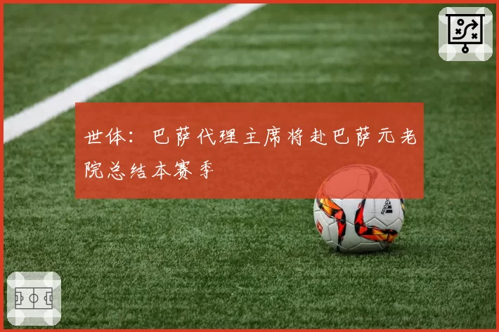 世体：巴萨代理主席将赴巴萨元老院总结本赛季