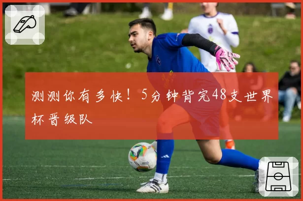 测测你有多快！5分钟背完48支世界杯晋级队