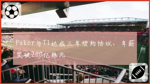 Faker与T1达成三年续约协议，年薪突破200亿韩元