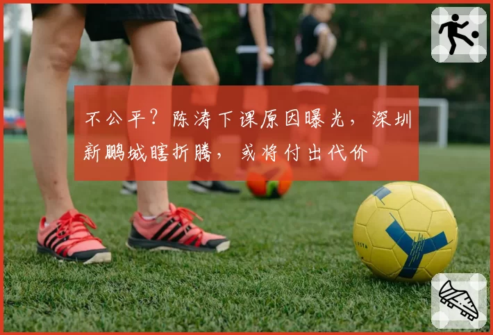 不公平？陈涛下课原因曝光，深圳新鹏城瞎折腾，或将付出代价
