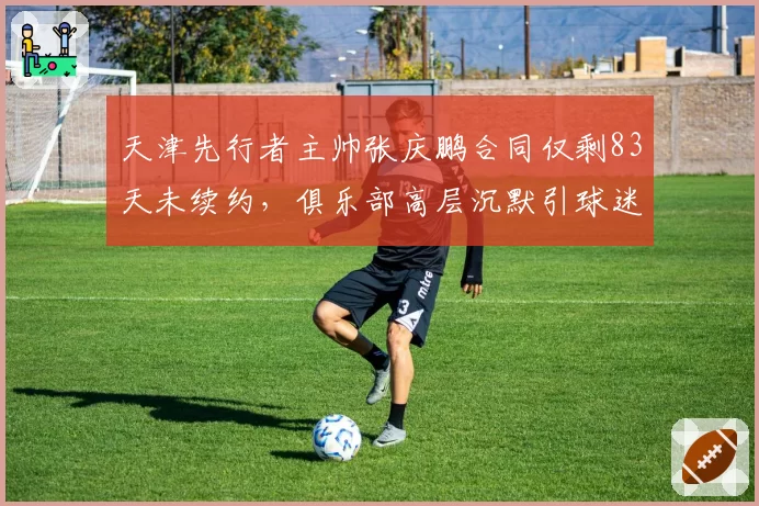 天津先行者主帅张庆鹏合同仅剩83天未续约,俱乐部高层沉默引球迷倒计时