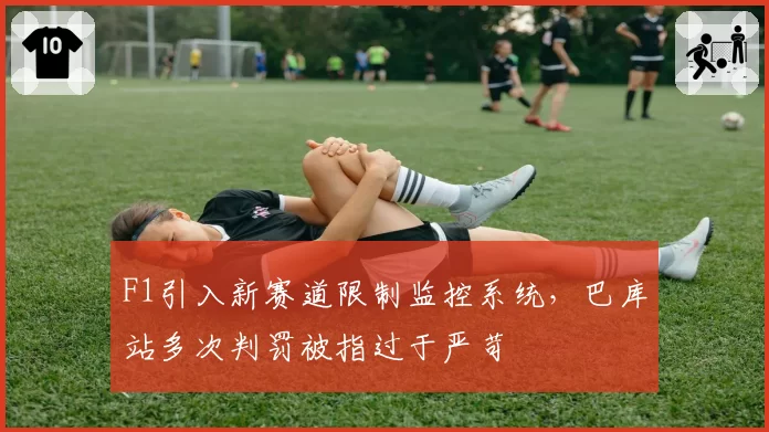 F1引入新赛道限制监控系统，巴库站多次判罚被指过于严苛