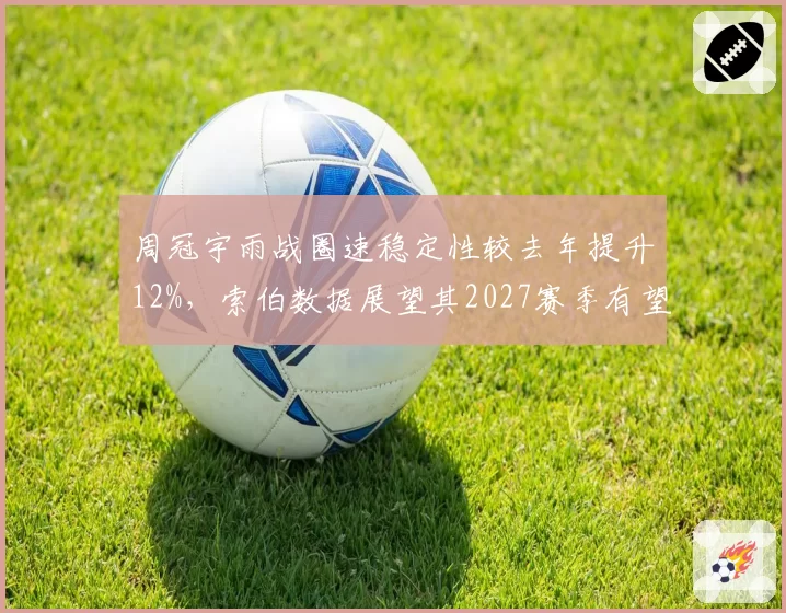 周冠宇雨战圈速稳定性较去年提升12%，索伯数据展望其2027赛季有望锁定席位