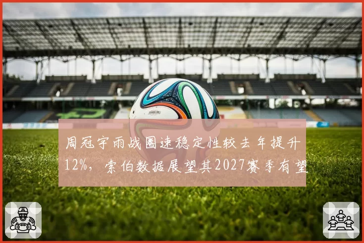 周冠宇雨战圈速稳定性较去年提升12%，索伯数据展望其2027赛季有望锁定席位