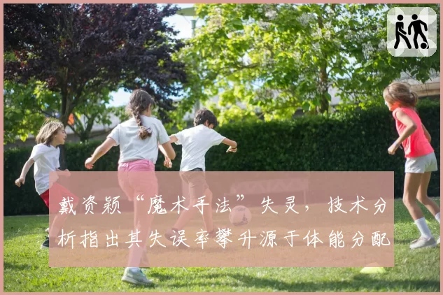 戴资颖“魔术手法”失灵,技术分析指出其失误率攀升源于体能分配不当?