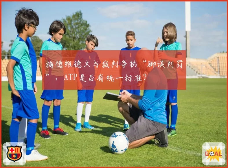 梅德维德夫与裁判争执“脚误判罚”，ATP是否有统一标准？