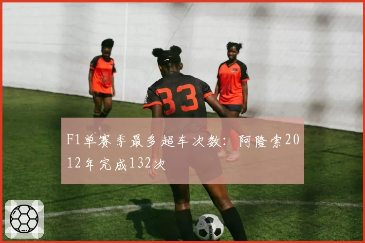 F1单赛季最多超车次数：阿隆索2012年完成132次