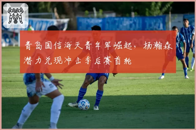 青岛国信海天青年军崛起,杨瀚森潜力兑现冲击季后赛首轮