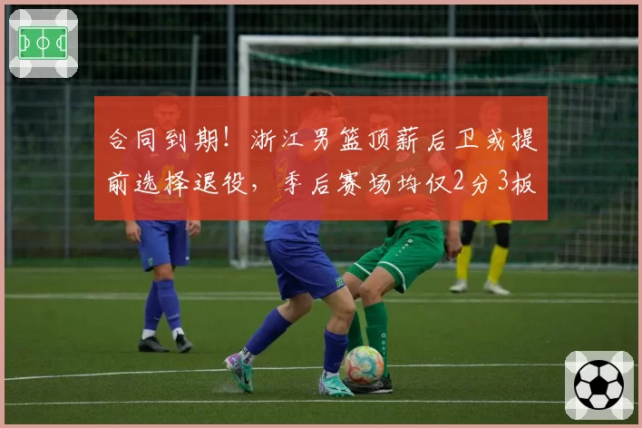 合同到期！浙江男篮顶薪后卫或提前选择退役，季后赛场均仅2分3板