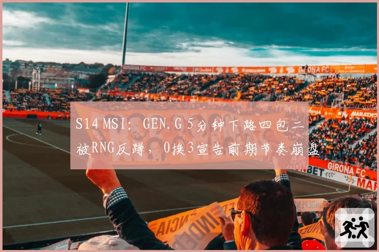 S14 MSI：GEN.G 5分钟下路四包二被RNG反蹲，0换3宣告前期节奏崩盘