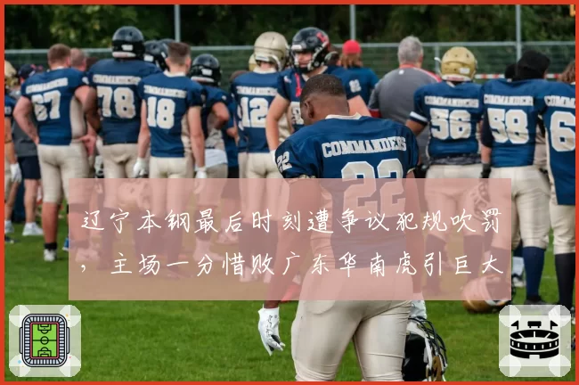 辽宁本钢最后时刻遭争议犯规吹罚，主场一分惜败广东华南虎引巨大争议