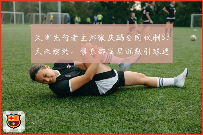 天津先行者主帅张庆鹏合同仅剩83天未续约,俱乐部高层沉默引球迷倒计时