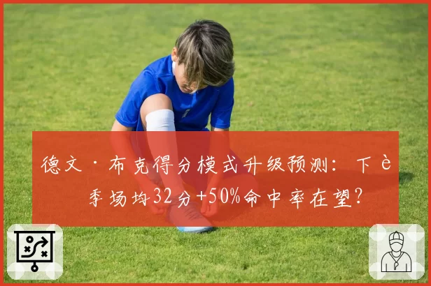 德文·布克得分模式升级预测：下赛季场均32分+50%命中率在望？