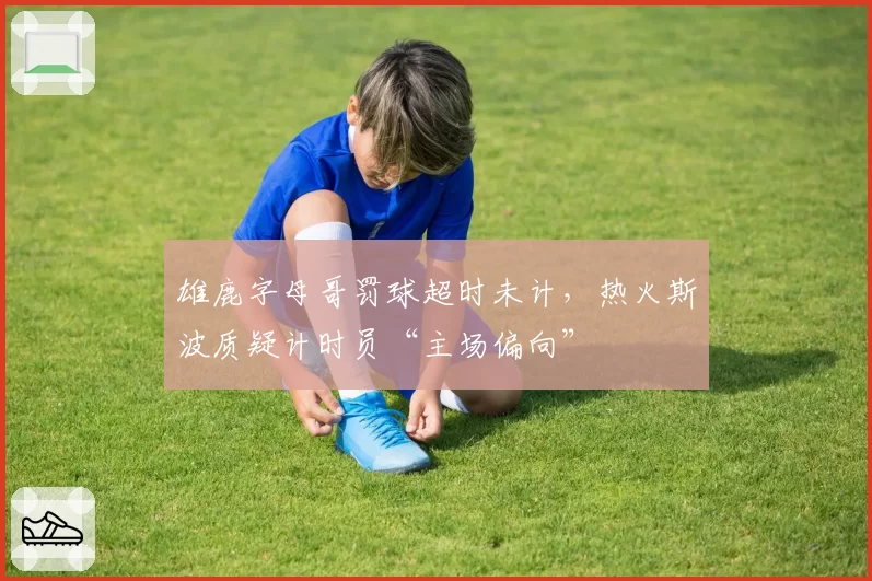 雄鹿字母哥罚球超时未计,热火斯波质疑计时员“主场偏向”