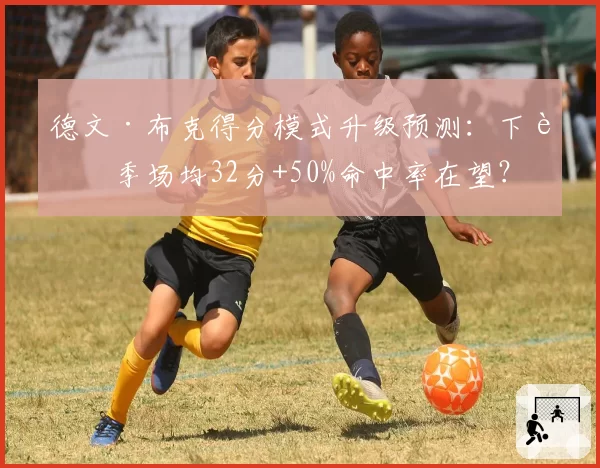 德文·布克得分模式升级预测：下赛季场均32分+50%命中率在望？