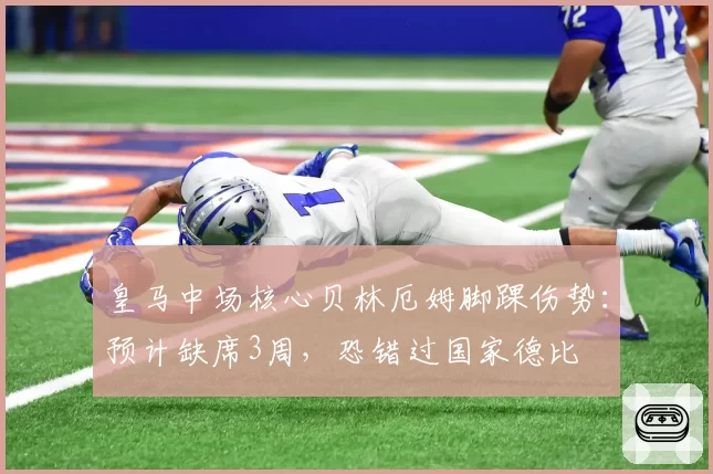 皇马中场核心贝林厄姆脚踝伤势：预计缺席3周，恐错过国家德比