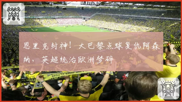 恩里克封神!大巴黎点球复仇阿森纳,英超统治欧洲梦碎