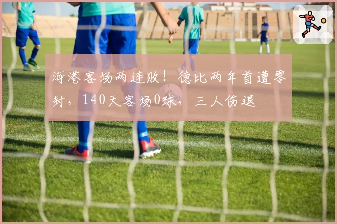 海港客场两连败！德比两年首遭零封，140天客场0球，三人伤退