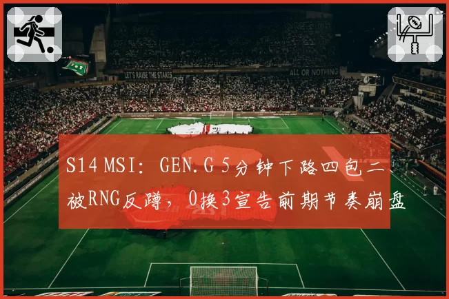 S14 MSI：GEN.G 5分钟下路四包二被RNG反蹲，0换3宣告前期节奏崩盘