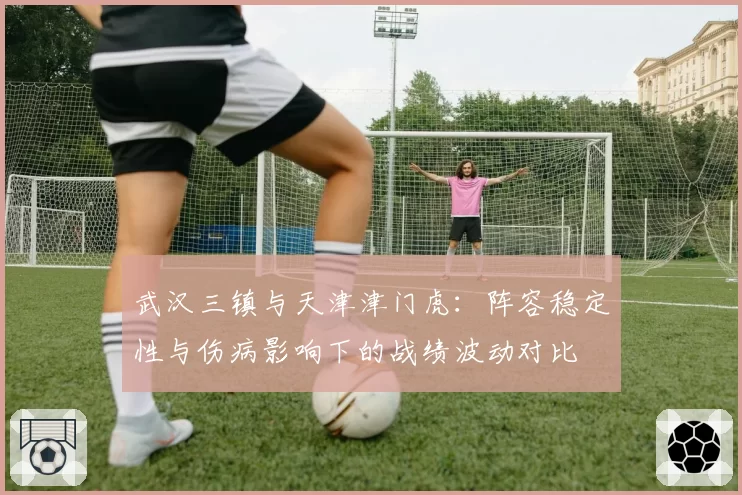 武汉三镇与天津津门虎：阵容稳定性与伤病影响下的战绩波动对比