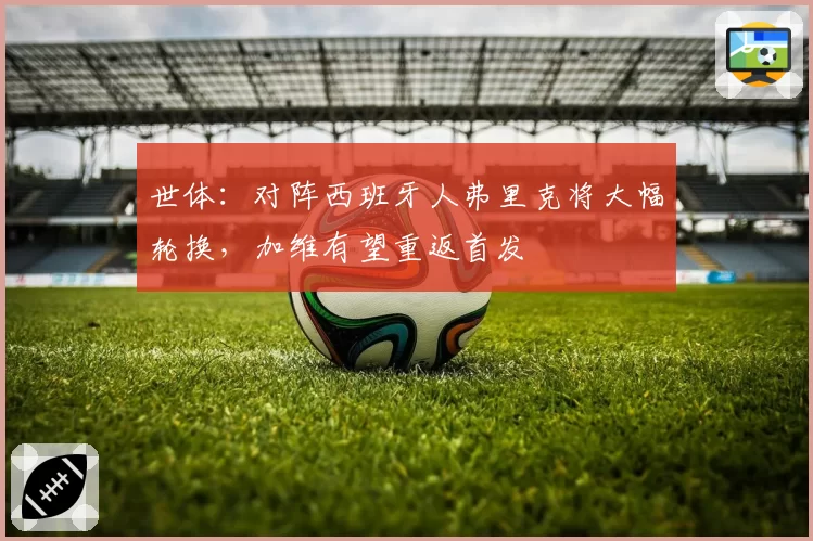 世体：对阵西班牙人弗里克将大幅轮换，加维有望重返首发