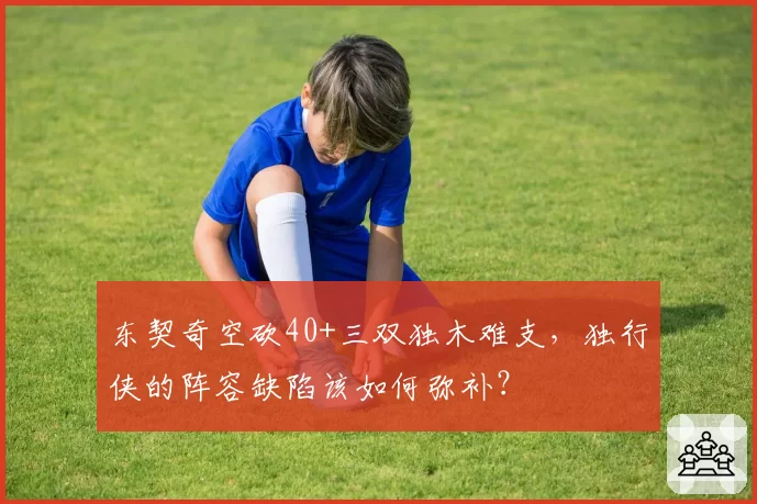 东契奇空砍40+三双独木难支，独行侠的阵容缺陷该如何弥补？
