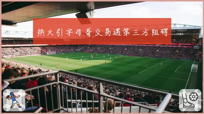 热火引字母哥交易遇第三方阻碍