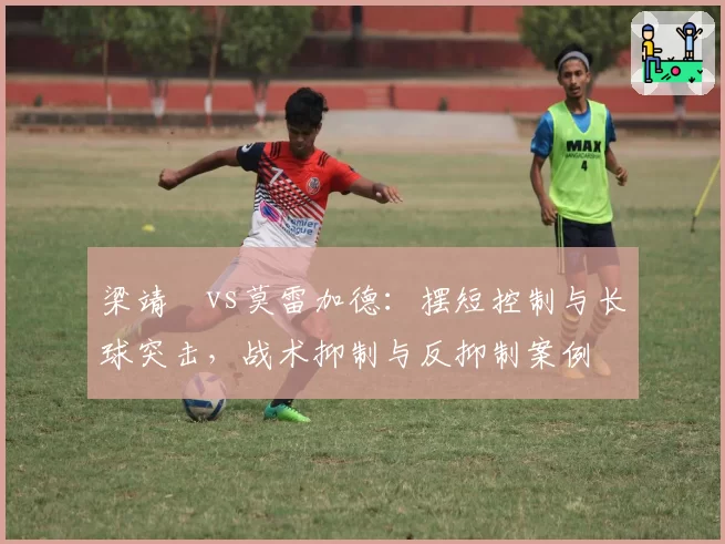 梁靖崑vs莫雷加德：摆短控制与长球突击，战术抑制与反抑制案例