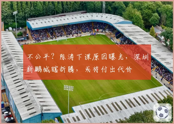 不公平？陈涛下课原因曝光，深圳新鹏城瞎折腾，或将付出代价