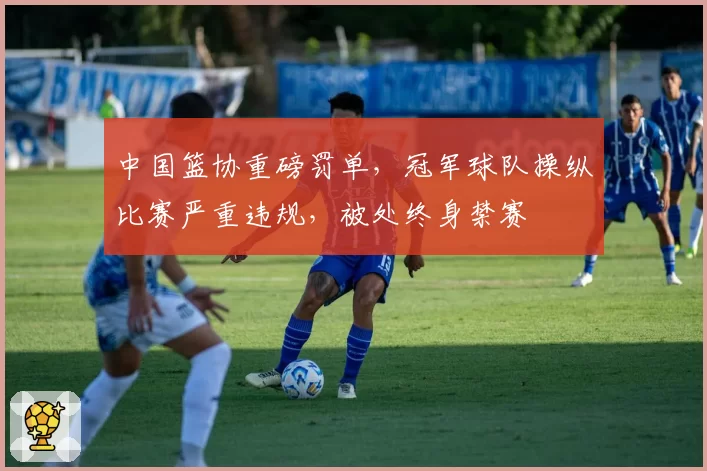 中国篮协重磅罚单,冠军球队操纵比赛严重违规,被处终身禁赛