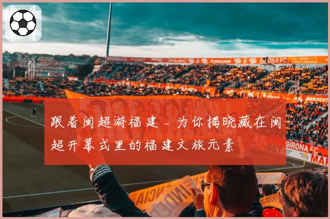 跟着闽超游福建 _ 为你揭晓藏在闽超开幕式里的福建文旅元素