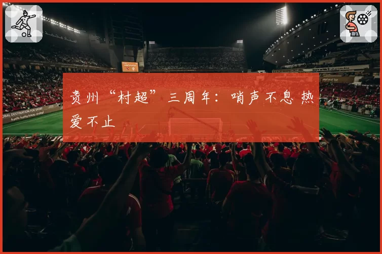 贵州“村超”三周年：哨声不息 热爱不止