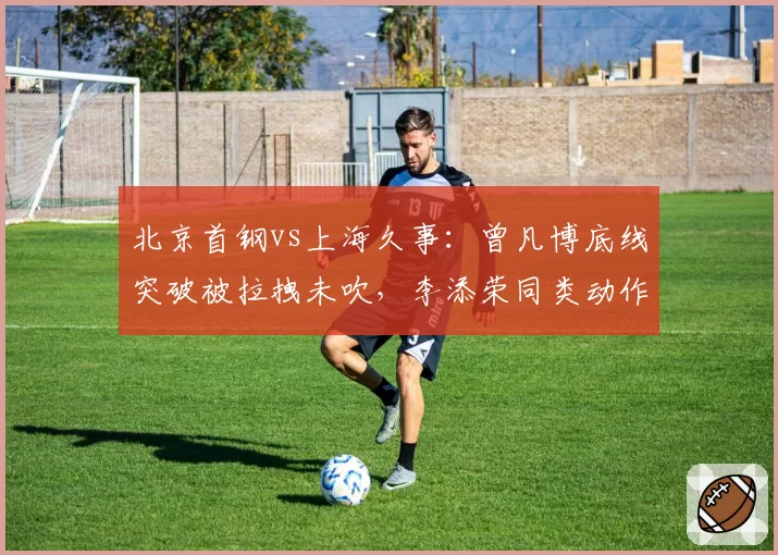 北京首钢vs上海久事：曾凡博底线突破被拉拽未吹，李添荣同类动作两秒后即被判罚