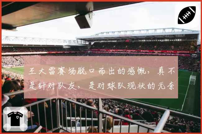 王大雷赛场脱口而出的感慨,真不是针对队友,是对球队现状的无奈