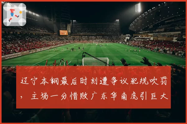 辽宁本钢最后时刻遭争议犯规吹罚，主场一分惜败广东华南虎引巨大争议
