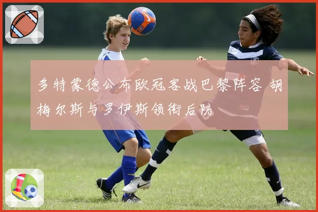 多特蒙德公布欧冠客战巴黎阵容 胡梅尔斯与罗伊斯领衔后防