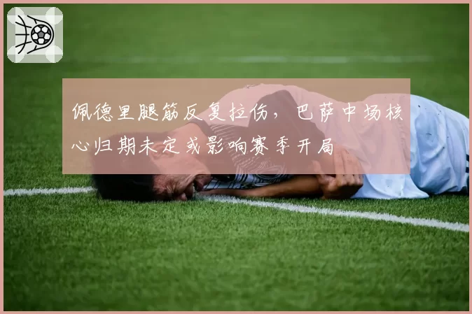 佩德里腿筋反复拉伤,巴萨中场核心归期未定或影响赛季开局