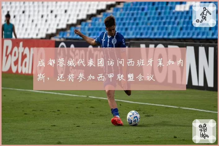 成都蓉城代表团访问西班牙莱加内斯,还将参加西甲联盟会议