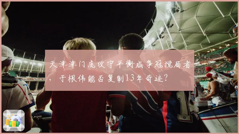 天津津门虎攻守平衡成争冠搅局者,于根伟能否复制13年奇迹?