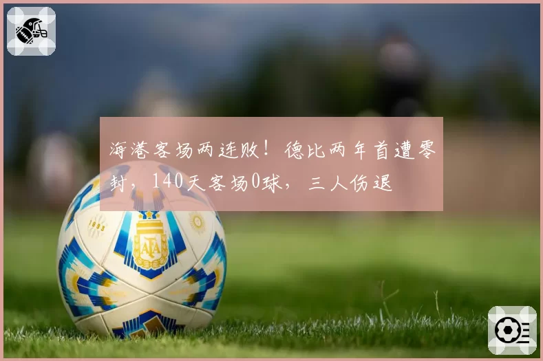 海港客场两连败！德比两年首遭零封，140天客场0球，三人伤退