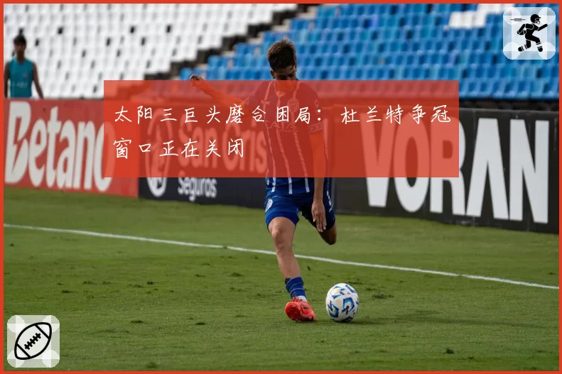 太阳三巨头磨合困局:杜兰特争冠窗口正在关闭