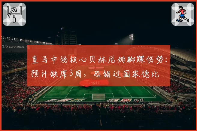 皇马中场核心贝林厄姆脚踝伤势：预计缺席3周，恐错过国家德比