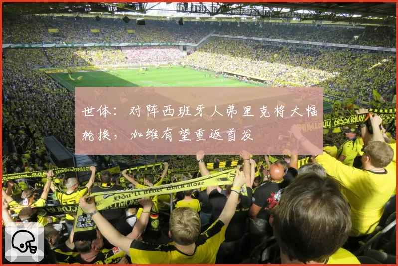 世体：对阵西班牙人弗里克将大幅轮换，加维有望重返首发