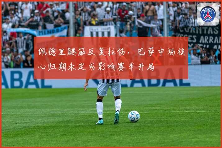 佩德里腿筋反复拉伤,巴萨中场核心归期未定或影响赛季开局